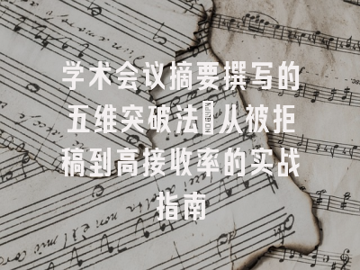 学术会议摘要撰写的五维突破法：从被拒稿到高接收率的实战指南