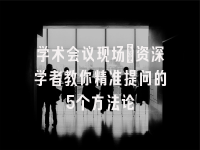 学术会议现场：资深学者教你精准提问的5个方法论