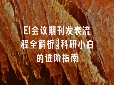 EI会议期刊发表流程全解析：科研小白的进阶指南