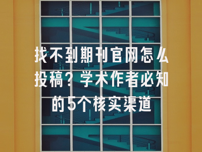 找不到期刊官网怎么投稿？学术作者必知的5个核实渠道