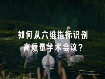 如何从六维指标识别高质量学术会议？