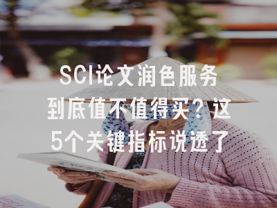 SCI论文润色服务到底值不值得买？这5个关键指标说透了