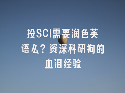 投SCI需要润色英语么？资深科研狗的血泪经验