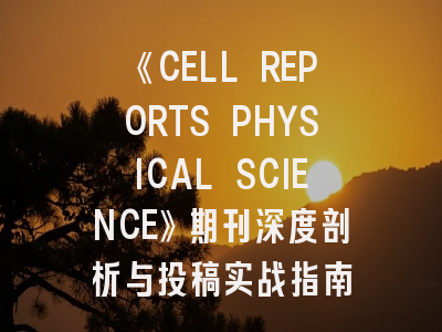 《CELL REPORTS PHYSICAL SCIENCE》期刊深度剖析与投稿实战指南