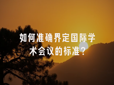 如何准确界定国际学术会议的标准？