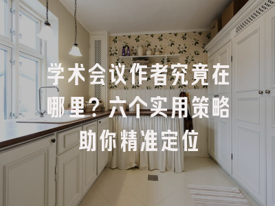 学术会议作者究竟在哪里？六个实用策略助你精准定位