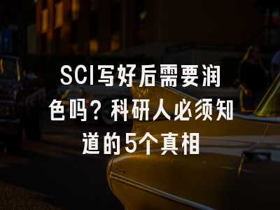 SCI写好后需要润色吗？科研人必须知道的5个真相