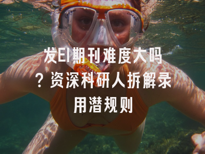 发EI期刊难度大吗？资深科研人拆解录用潜规则