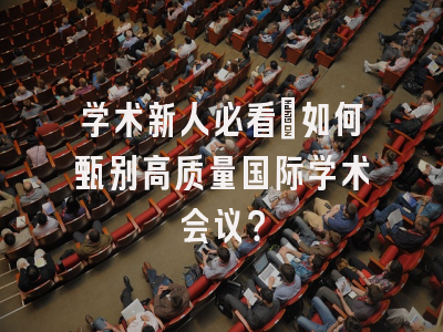 学术新人必看：如何甄别高质量国际学术会议？