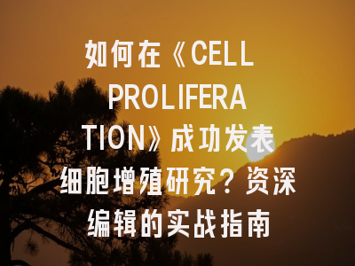 如何在《CELL PROLIFERATION》成功发表细胞增殖研究？资深编辑的实战指南