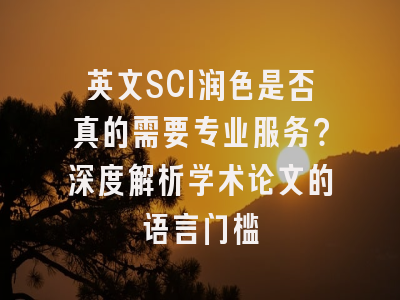 英文SCI润色是否真的需要专业服务？深度解析学术论文的语言门槛