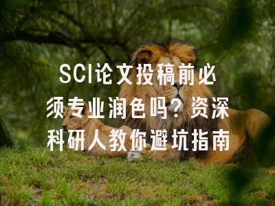 SCI论文投稿前必须专业润色吗？资深科研人教你避坑指南
