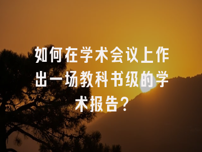 如何在学术会议上作出一场教科书级的学术报告？