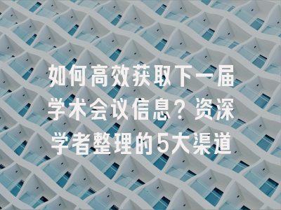 如何高效获取下一届学术会议信息？资深学者整理的5大渠道