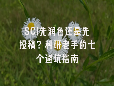 SCI先润色还是先投稿？科研老手的七个避坑指南