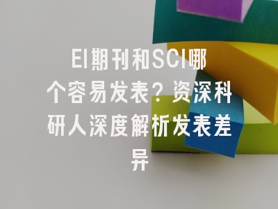 EI期刊和SCI哪个容易发表？资深科研人深度解析发表差异