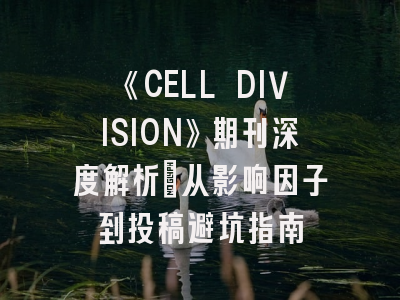 《CELL DIVISION》期刊深度解析：从影响因子到投稿避坑指南