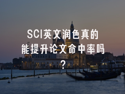 SCI英文润色真的能提升论文命中率吗？