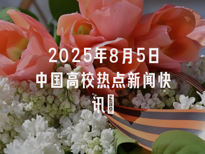2025年8月5日中国高校热点新闻快讯​