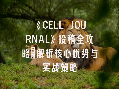 《CELL JOURNAL》投稿全攻略：解析核心优势与实战策略