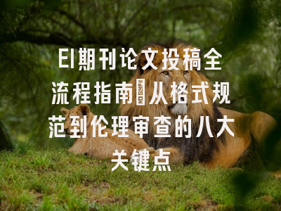 EI期刊论文投稿全流程指南：从格式规范到伦理审查的八大关键点