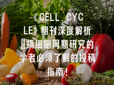 《CELL CYCLE》期刊深度解析：搞细胞周期研究的学者必须了解的投稿指南！