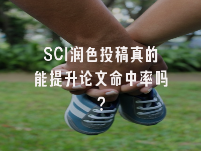 SCI润色投稿真的能提升论文命中率吗？