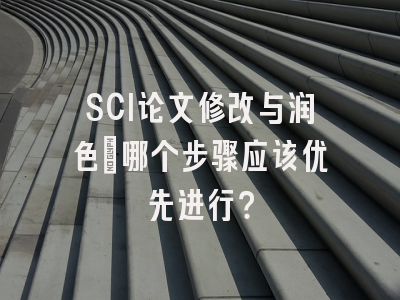 SCI论文修改与润色：哪个步骤应该优先进行？