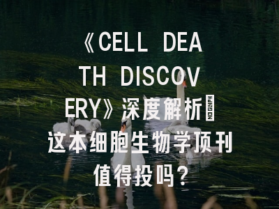 《CELL DEATH DISCOVERY》深度解析：这本细胞生物学顶刊值得投吗？