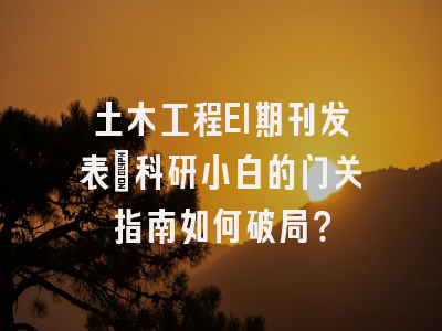 土木工程EI期刊发表：科研小白的闯关指南如何破局？