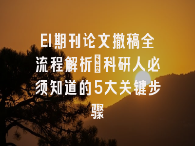 EI期刊论文撤稿全流程解析：科研人必须知道的5大关键步骤