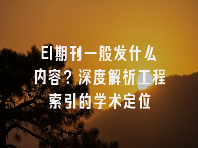 EI期刊一般发什么内容？深度解析工程索引的学术定位