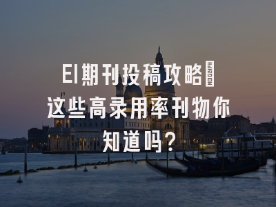 EI期刊投稿攻略：这些高录用率刊物你知道吗？