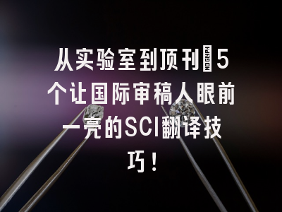 从实验室到顶刊：5个让国际审稿人眼前一亮的SCI翻译技巧！