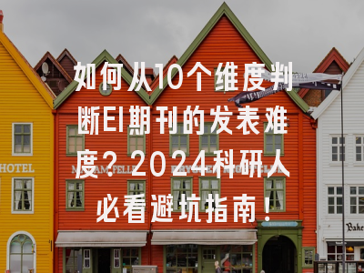 如何从10个维度判断EI期刊的发表难度？2024科研人必看避坑指南！