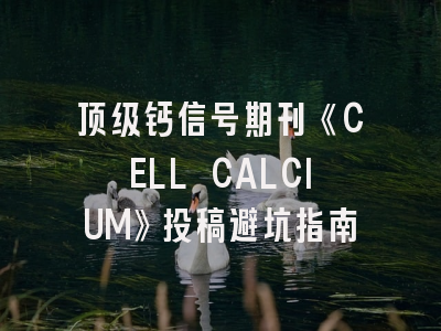 顶级钙信号期刊《CELL CALCIUM》投稿避坑指南