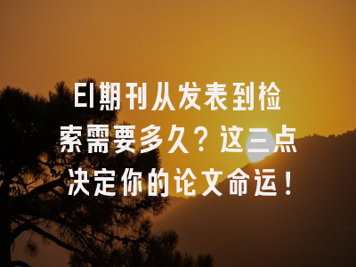 EI期刊从发表到检索需要多久？这三点决定你的论文命运！