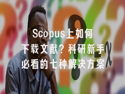 Scopus上如何下载文献？科研新手必看的七种解决方案