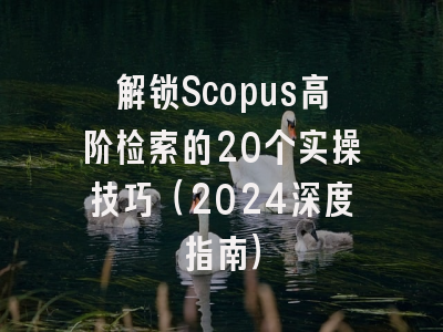 解锁Scopus高阶检索的20个实操技巧（2024深度指南）