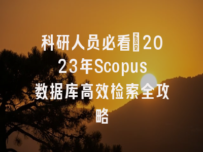 科研人员必看：2023年Scopus数据库高效检索全攻略