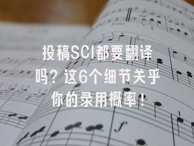 投稿SCI都要翻译吗？这6个细节关乎你的录用概率！