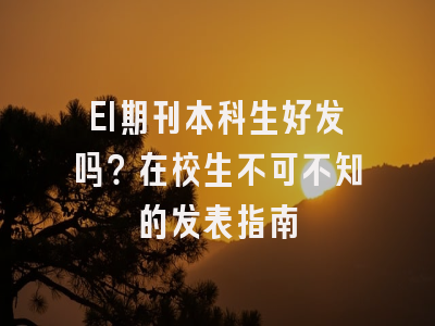 EI期刊本科生好发吗？在校生不可不知的发表指南
