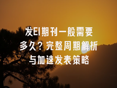 发EI期刊一般需要多久？完整周期解析与加速发表策略