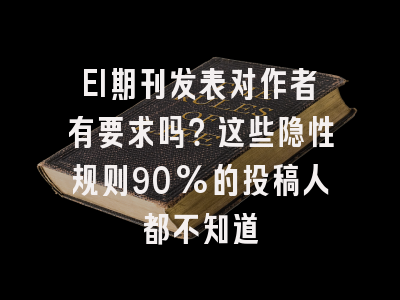 EI期刊发表对作者有要求吗？这些隐性规则90%的投稿人都不知道