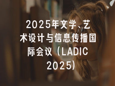 2025年文学、艺术设计与信息传播国际会议（LADIC 2025）