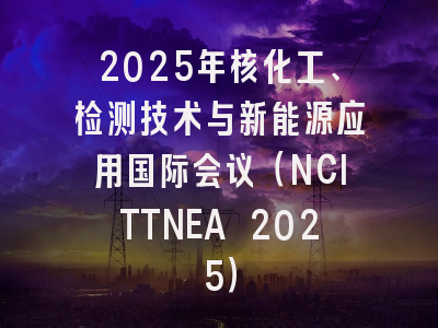 2025年核化工、检测技术与新能源应用国际会议（NCITTNEA 2025）