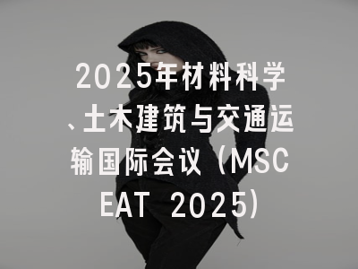 2025年材料科学、土木建筑与交通运输国际会议（MSCEAT 2025）