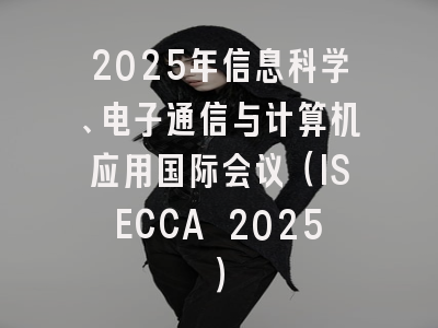 2025年信息科学、电子通信与计算机应用国际会议（ISECCA 2025）