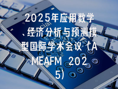 2025年应用数学、经济分析与预测模型国际学术会议（AMEAFM 2025）