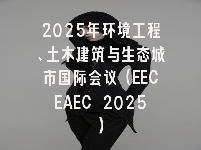 2025年环境工程、土木建筑与生态城市国际会议（EECEAEC 2025）